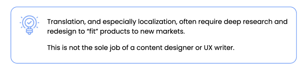 Translation, and especially localization, often require deep research and redesign to "fit" products to new markets. This is not the sole job of a content designer or UX writer.